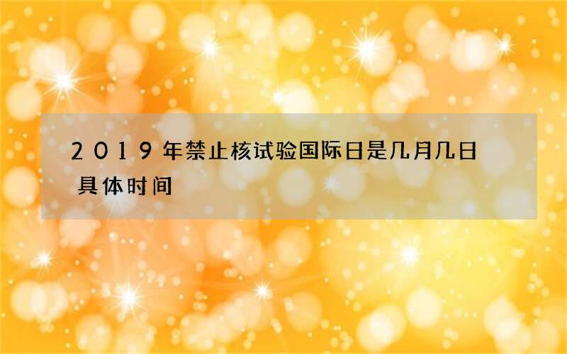 2019年禁止核试验国际日是几月几日 具体时间